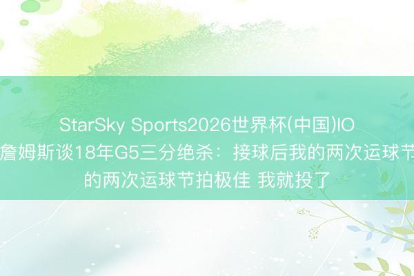 StarSky Sports2026世界杯(中国)IOS/安卓官方下载 詹姆斯谈18年G5三分绝杀：接球后我的两次运球节拍极佳 我就投了