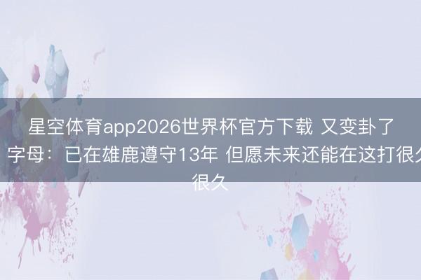 星空体育app2026世界杯官方下载 又变卦了？字母：已在雄鹿遵守13年 但愿未来还能在这打很久