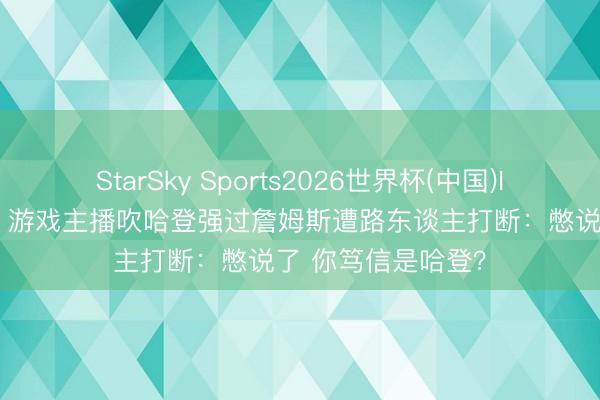 StarSky Sports2026世界杯(中国)IOS/安卓官方下载 游戏主播吹哈登强过詹姆斯遭路东谈主打断：憋说了 你笃信是哈登？