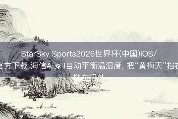 StarSky Sports2026世界杯(中国)IOS/安卓官方下载 海信Ai家II自动平衡温湿度， 把“黄梅天”挡在门外