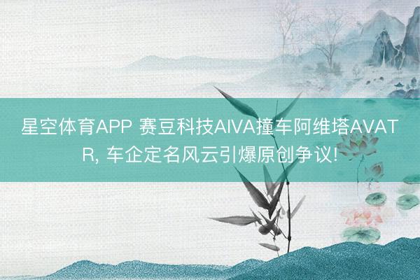 星空体育APP 赛豆科技AIVA撞车阿维塔AVATR， 车企定名风云引爆原创争议!