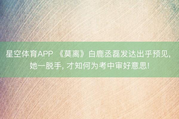 星空体育APP 《莫离》白鹿丞磊发达出乎预见, 她一脱手, 才知何为考中审好意思!