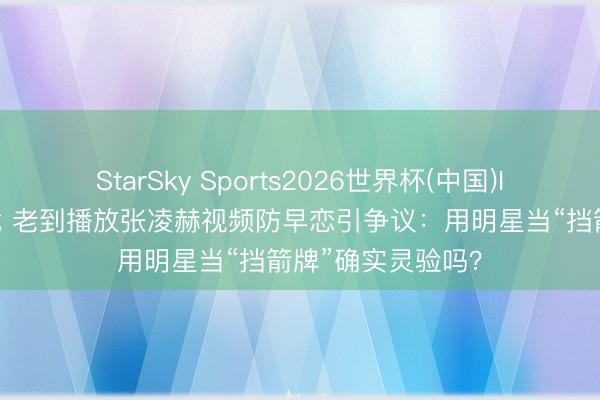 StarSky Sports2026世界杯(中国)IOS/安卓官方下载 老到播放张凌赫视频防早恋引争议：用明星当“挡箭牌”确实灵验吗？