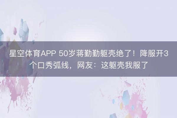 星空体育APP 50岁蒋勤勤躯壳绝了！降服开3个口秀弧线，网友：这躯壳我服了