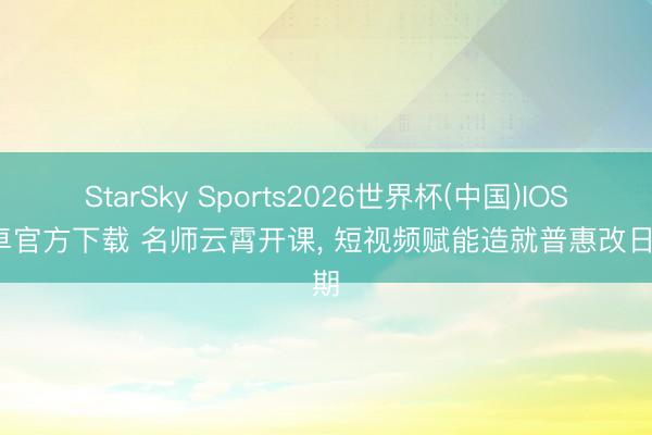 StarSky Sports2026世界杯(中国)IOS/安卓官方下载 名师云霄开课, 短视频赋能造就普惠改日可期