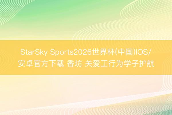 StarSky Sports2026世界杯(中国)IOS/安卓官方下载 香坊 关爱工行为学子护航