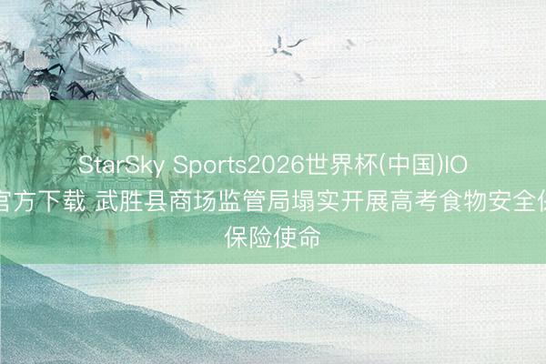 StarSky Sports2026世界杯(中国)IOS/安卓官方下载 武胜县商场监管局塌实开展高考食物安全保险使命