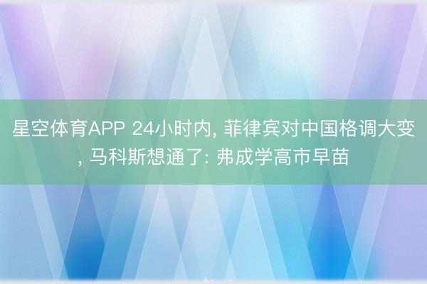 星空体育APP 24小时内， 菲律宾对中国格调大变， 马科斯想通了: 弗成学高市早苗