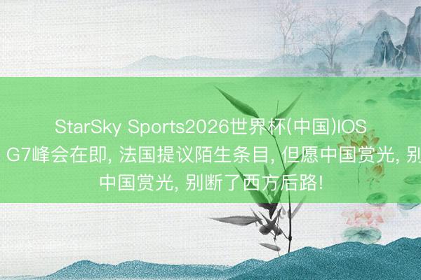 StarSky Sports2026世界杯(中国)IOS/安卓官方下载 G7峰会在即, 法国提议陌生条目, 但愿中国赏光, 别断了西方后路!