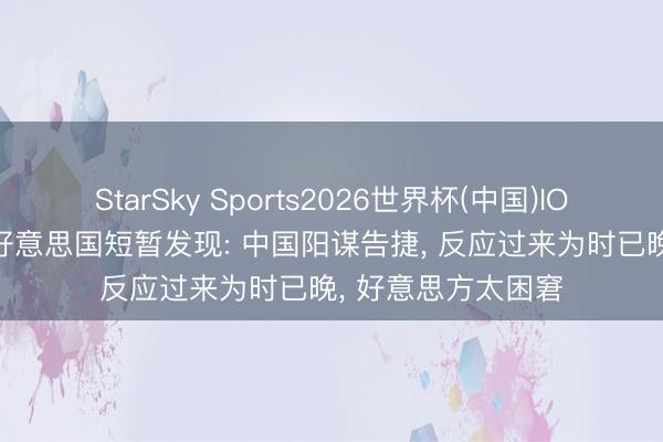 StarSky Sports2026世界杯(中国)IOS/安卓官方下载 好意思国短暂发现: 中国阳谋告捷, 反应过来为时已晚, 好意思方太困窘