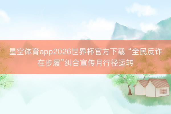 星空体育app2026世界杯官方下载 “全民反诈在步履”纠合宣传月行径运转