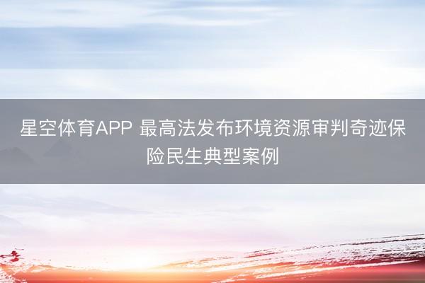 星空体育APP 最高法发布环境资源审判奇迹保险民生典型案例