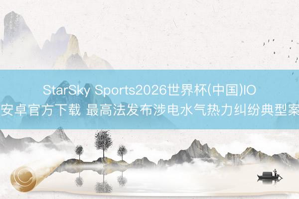 StarSky Sports2026世界杯(中国)IOS/安卓官方下载 最高法发布涉电水气热力纠纷典型案例