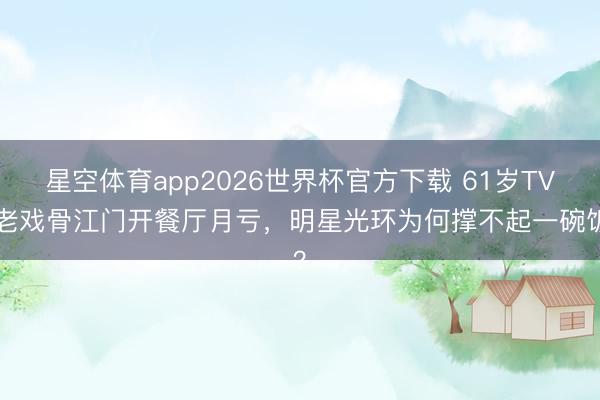 星空体育app2026世界杯官方下载 61岁TVB老戏骨江门开餐厅月亏,明星光环为何撑不起一碗饭?