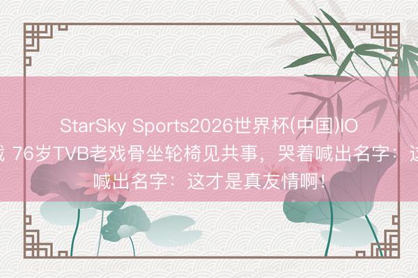 StarSky Sports2026世界杯(中国)IOS/安卓官方下载 76岁TVB老戏骨坐轮椅见共事，哭着喊出名字：这才是真友情啊！