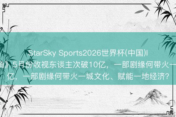 StarSky Sports2026世界杯(中国)IOS/安卓官方下载 《主角》5月份收视东谈主次破10亿，一部剧缘何带火一城文化、赋能一地经济？