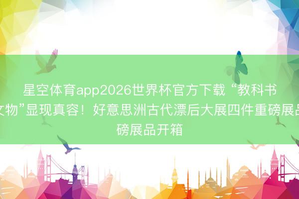 星空体育app2026世界杯官方下载 “教科书上的文物”显现真容！好意思洲古代漂后大展四件重磅展品开箱