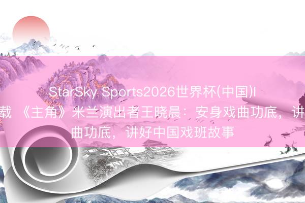 StarSky Sports2026世界杯(中国)IOS/安卓官方下载 《主角》米兰演出者王晓晨：安身戏曲功底，讲好中国戏班故事