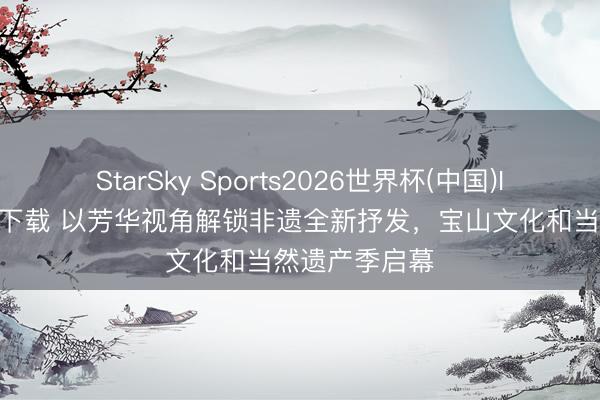 StarSky Sports2026世界杯(中国)IOS/安卓官方下载 以芳华视角解锁非遗全新抒发,宝山文化和当然遗产季启幕