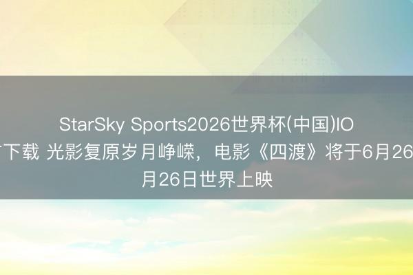 StarSky Sports2026世界杯(中国)IOS/安卓官方下载 光影复原岁月峥嵘，电影《四渡》将于6月26日世界上映