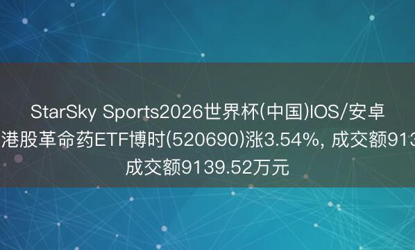 StarSky Sports2026世界杯(中国)IOS/安卓官方下载 港股革命药ETF博时(520690)涨3.54%， 成交额9139.52万元