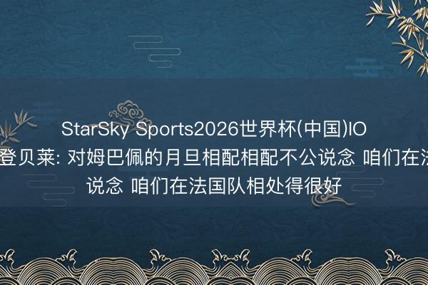 StarSky Sports2026世界杯(中国)IOS/安卓官方下载 登贝莱: 对姆巴佩的月旦相配相配不公说念 咱们在法国队相处得很好