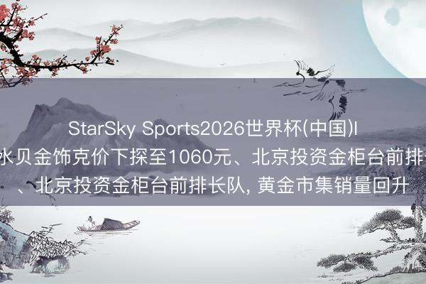 StarSky Sports2026世界杯(中国)IOS/安卓官方下载 深圳水贝金饰克价下探至1060元、北京投资金柜台前排长队， 黄金市集销量回升