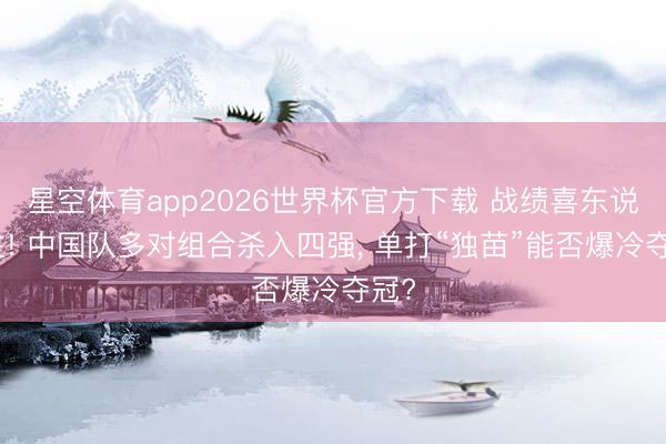 星空体育app2026世界杯官方下载 战绩喜东说念主! 中国队多对组合杀入四强， 单打“独苗”能否爆冷夺冠?