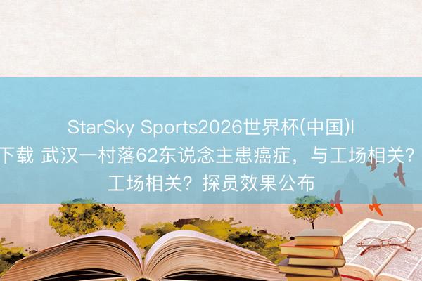 StarSky Sports2026世界杯(中国)IOS/安卓官方下载 武汉一村落62东说念主患癌症，与工场相关？探员效果公布