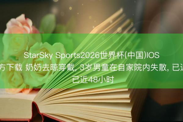 StarSky Sports2026世界杯(中国)IOS/安卓官方下载 奶奶去晾穿戴， 3岁男童在自家院内失散， 已近48小时