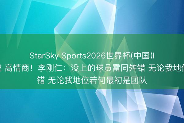 StarSky Sports2026世界杯(中国)IOS/安卓官方下载 高情商！李刚仁：没上的球员雷同舛错 无论我地位若何最初是团队