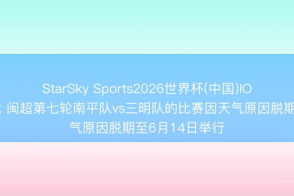 StarSky Sports2026世界杯(中国)IOS/安卓官方下载 闽超第七轮南平队vs三明队的比赛因天气原因脱期至6月14日举行