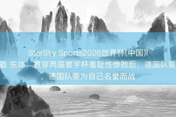 StarSky Sports2026世界杯(中国)IOS/安卓官方下载 东体：贯穿两届寰宇杯羞耻性惨败后，德国队要为自己名誉而战