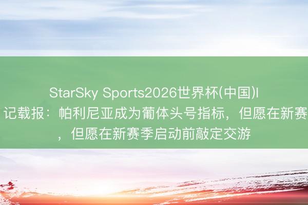 StarSky Sports2026世界杯(中国)IOS/安卓官方下载 记载报：帕利尼亚成为葡体头号指标，但愿在新赛季启动前敲定交游