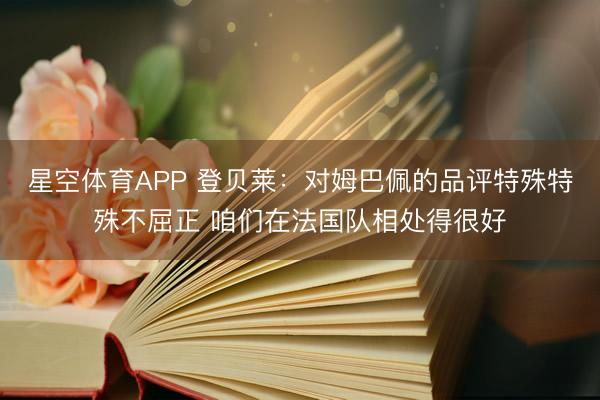 星空体育APP 登贝莱：对姆巴佩的品评特殊特殊不屈正 咱们在法国队相处得很好