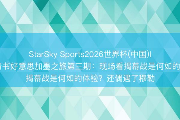 StarSky Sports2026世界杯(中国)IOS/安卓官方下载 青书好意思加墨之旅第三期:现场看揭幕战是何如的体验?还偶遇了穆勒