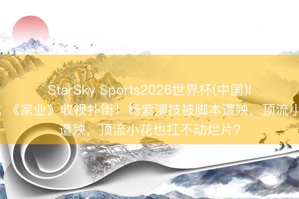 StarSky Sports2026世界杯(中国)IOS/安卓官方下载 《家业》收视扑街！杨紫演技被脚本遭殃，顶流小花也扛不动烂片？