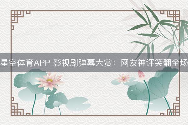 星空体育APP 影视剧弹幕大赏：网友神评笑翻全场