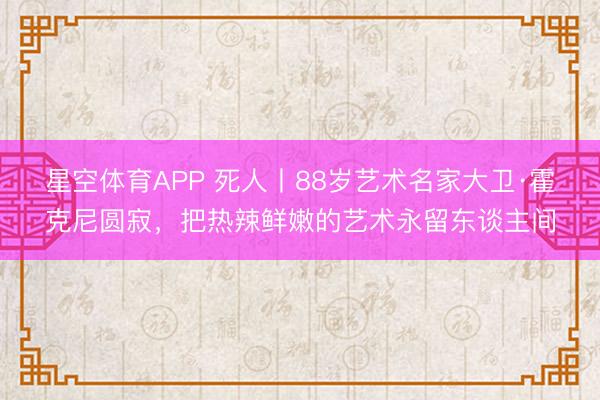 星空体育APP 死人丨88岁艺术名家大卫·霍克尼圆寂，把热辣鲜嫩的艺术永留东谈主间