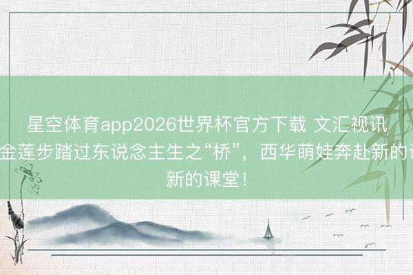 星空体育app2026世界杯官方下载 文汇视讯｜小金莲步踏过东说念主生之“桥”，西华萌娃奔赴新的课堂！