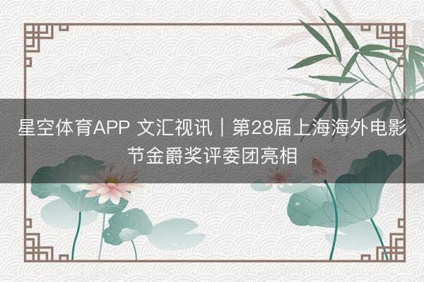 星空体育APP 文汇视讯｜第28届上海海外电影节金爵奖评委团亮相