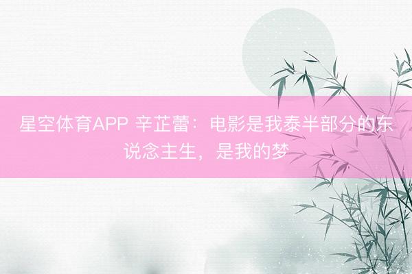 星空体育APP 辛芷蕾:电影是我泰半部分的东说念主生,是我的梦