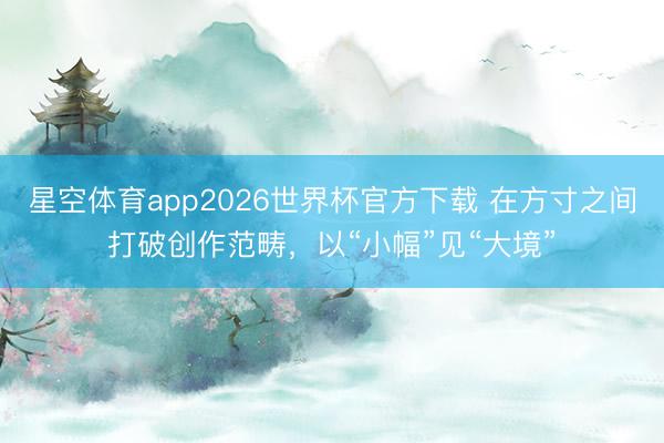 星空体育app2026世界杯官方下载 在方寸之间打破创作范畴，以“小幅”见“大境”