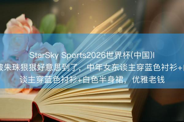 StarSky Sports2026世界杯(中国)IOS/安卓官方下载 又被朱珠狠狠好意思到了，中年女东谈主穿蓝色衬衫+白色半身裙，优雅老钱
