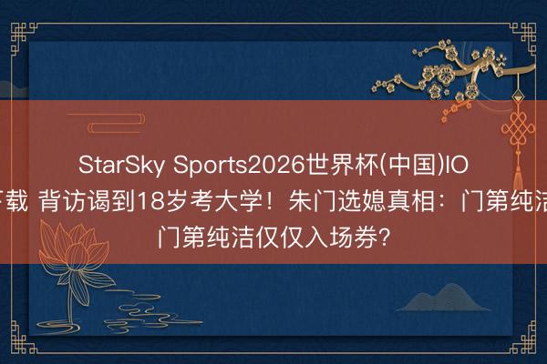 StarSky Sports2026世界杯(中国)IOS/安卓官方下载 背访谒到18岁考大学！朱门选媳真相：门第纯洁仅仅入场券？