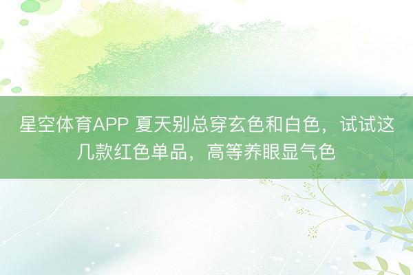 星空体育APP 夏天别总穿玄色和白色，试试这几款红色单品，高等养眼显气色