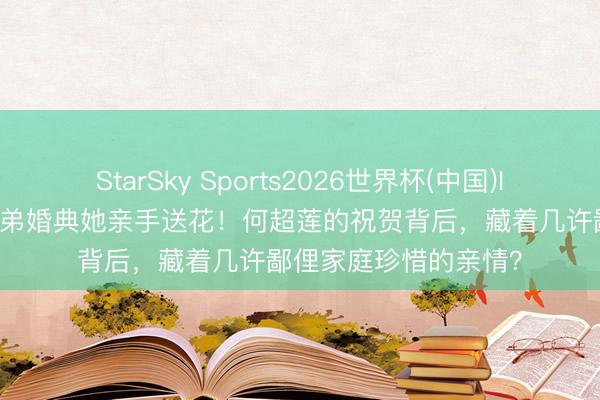 StarSky Sports2026世界杯(中国)IOS/安卓官方下载 弟弟婚典她亲手送花！何超莲的祝贺背后，藏着几许鄙俚家庭珍惜的亲情？