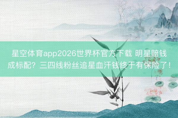 星空体育app2026世界杯官方下载 明星赔钱成标配?三四线粉丝追星血汗钱终于有保险了!