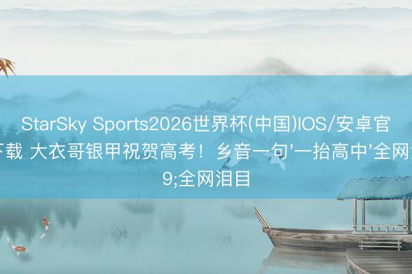 StarSky Sports2026世界杯(中国)IOS/安卓官方下载 大衣哥银甲祝贺高考！乡音一句'一抬高中'全网泪目
