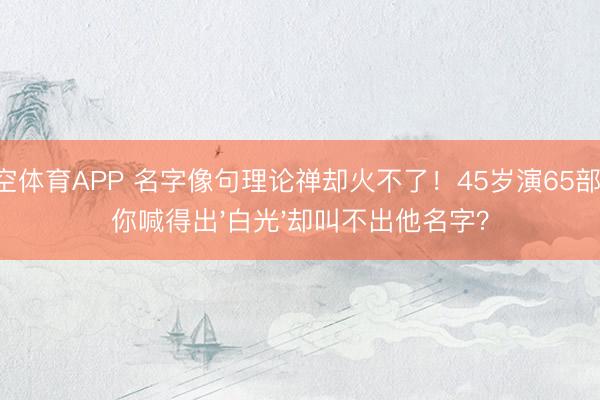 星空体育APP 名字像句理论禅却火不了！45岁演65部戏，你喊得出'白光'却叫不出他名字？